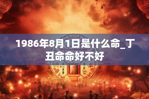 1986年8月1日是什么命_丁丑命命好不好 1986年8月1日是什么命_丁丑命命好不好