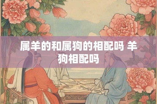 属羊的和属狗的相配吗 羊狗相配吗