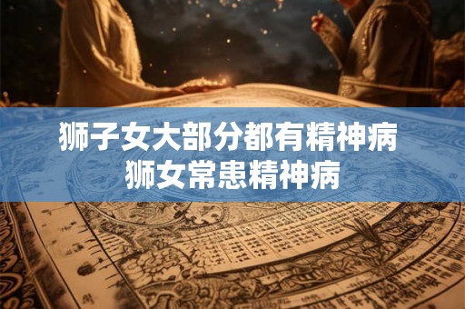 狮子女大部分都有精神病 狮女常患精神病