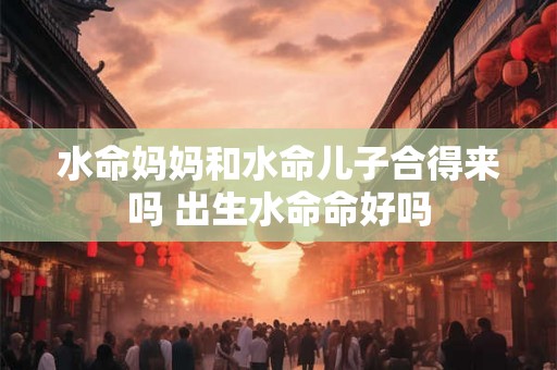 水命妈妈和水命儿子合得来吗 出生水命命好吗