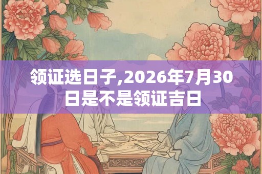 领证选日子,2026年7月30日是不是领证吉日