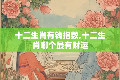 十二生肖有钱指数,十二生肖哪个最有财运