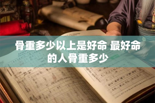 骨重多少以上是好命 最好命的人骨重多少