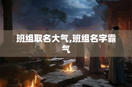 班组取名大气,班组名字霸气