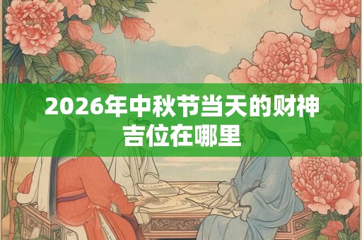 2026年中秋节当天的财神吉位在哪里