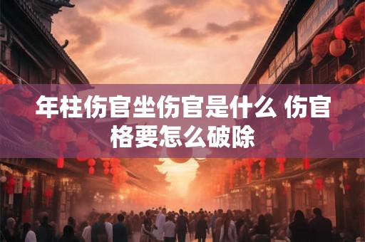 年柱伤官坐伤官是什么 伤官格要怎么破除
