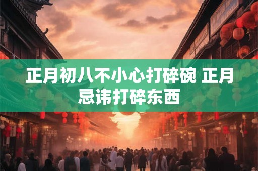 正月初八不小心打碎碗 正月忌讳打碎东西