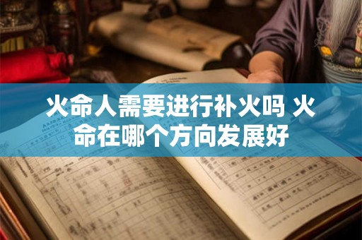 火命人需要进行补火吗 火命在哪个方向发展好 火命人需要进行补火吗 火命在哪个方向发展好