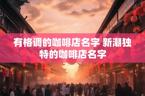 有格调的咖啡店名字 新潮独特的咖啡店名字 有格调的咖啡店名字 新潮独特的咖啡店名字