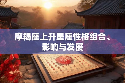 摩羯座上升星座性格组合、影响与发展 摩羯座上升星座性格组合、影响与发展