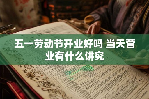 五一劳动节开业好吗 当天营业有什么讲究 五一劳动节开业好吗 当天营业有什么讲究