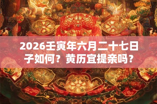 2026壬寅年六月二十七日子如何？黄历宜提亲吗？