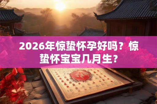 2026年惊蛰怀孕好吗？惊蛰怀宝宝几月生？