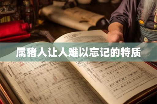 属猪人让人难以忘记的特质 属猪人让人难以忘记的特质