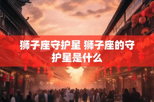 狮子座守护星 狮子座的守护星是什么
