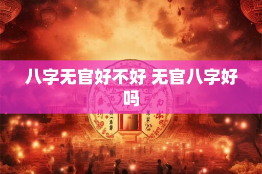 八字无官好不好 无官八字好吗