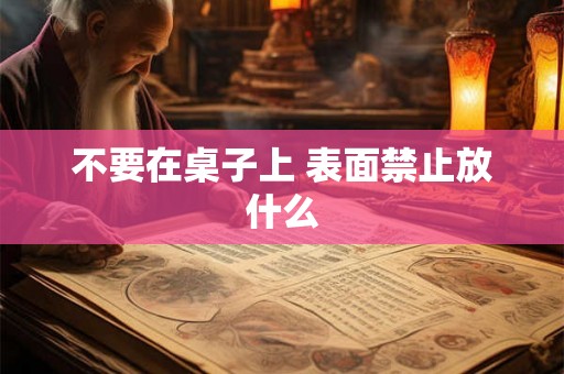 不要在桌子上 表面禁止放什么 不要在桌子上 表面禁止放什么