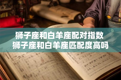 狮子座和白羊座配对指数 狮子座和白羊座匹配度高吗 狮子座和白羊座配对指数 狮子座和白羊座匹配度高吗