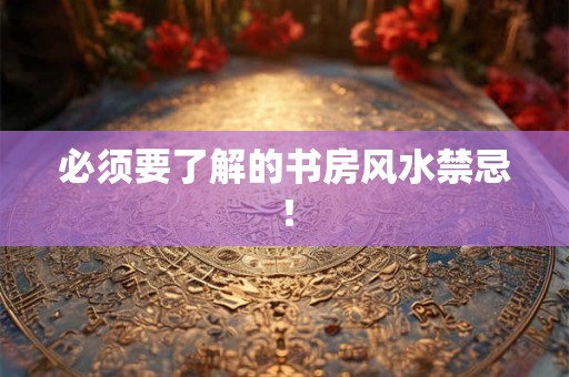 必须要了解的书房风水禁忌！