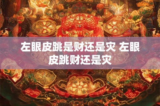 左眼皮跳是财还是灾 左眼皮跳财还是灾 左眼皮跳是财还是灾 左眼皮跳财还是灾