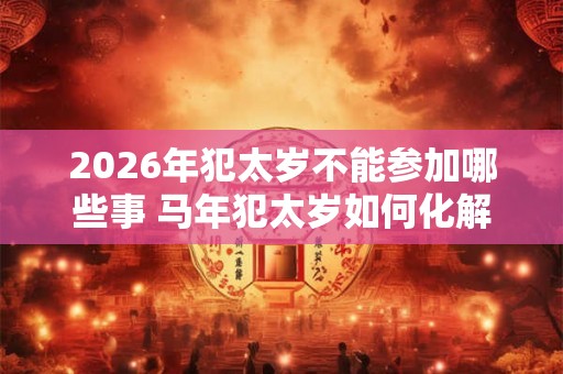 2026年犯太岁不能参加哪些事 马年犯太岁如何化解