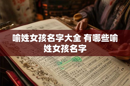 喻姓女孩名字大全 有哪些喻姓女孩名字 喻姓女孩名字大全 有哪些喻姓女孩名字