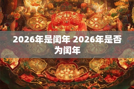 2026年是闰年 2026年是否为闰年 2026年是闰年 2026年是否为闰年