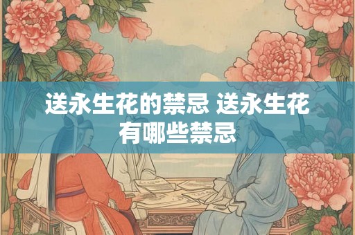 送永生花的禁忌 送永生花有哪些禁忌