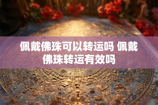 佩戴佛珠可以转运吗 佩戴佛珠转运有效吗 佩戴佛珠可以转运吗 佩戴佛珠转运有效吗