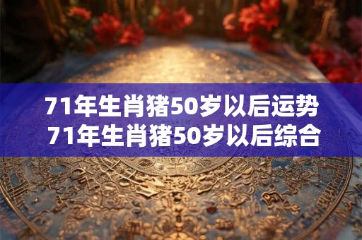 71年生肖猪50岁以后运势 71年生肖猪50岁以后综合运势
