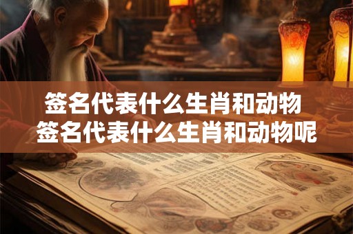 签名代表什么生肖和动物 签名代表什么生肖和动物呢