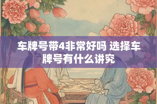 车牌号带4非常好吗 选择车牌号有什么讲究 车牌号带4非常好吗 选择车牌号有什么讲究