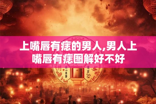 上嘴唇有痣的男人,男人上嘴唇有痣图解好不好 上嘴唇有痣的男人,男人上嘴唇有痣图解好不好
