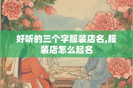 好听的三个字服装店名,服装店怎么起名