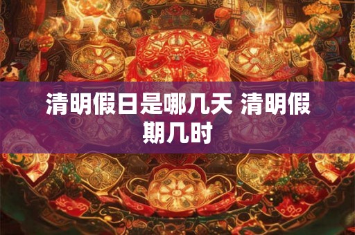 清明假日是哪几天 清明假期几时