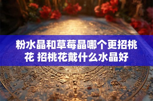 粉水晶和草莓晶哪个更招桃花 招桃花戴什么水晶好