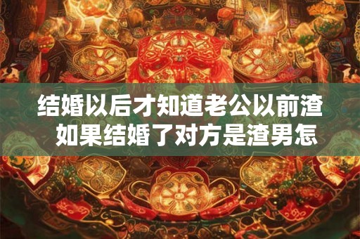 结婚以后才知道老公以前渣 如果结婚了对方是渣男怎么办 结婚以后才知道老公以前渣 如果结婚了对方是渣男怎么办