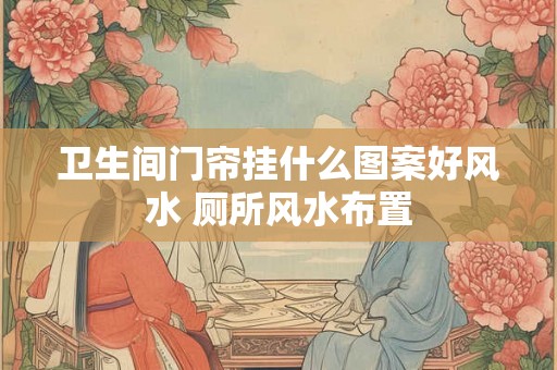 卫生间门帘挂什么图案好风水 厕所风水布置