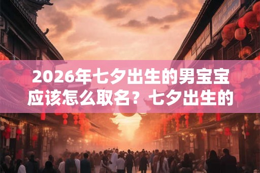2026年七夕出生的男宝宝应该怎么取名?七夕出生的孩子命好吗? 2026年七夕出生的男宝宝应该怎么取名?七夕出生的孩子命好吗?