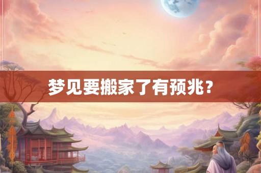梦见要搬家了有预兆？