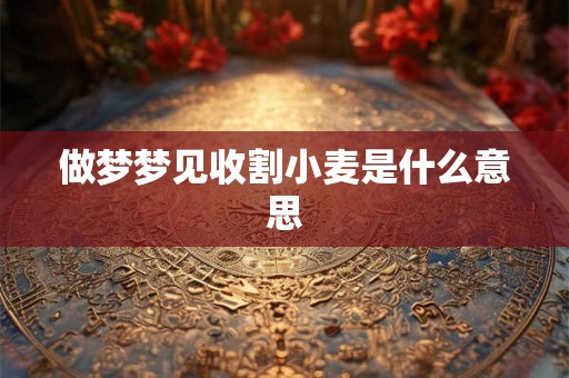 做梦梦见收割小麦是什么意思