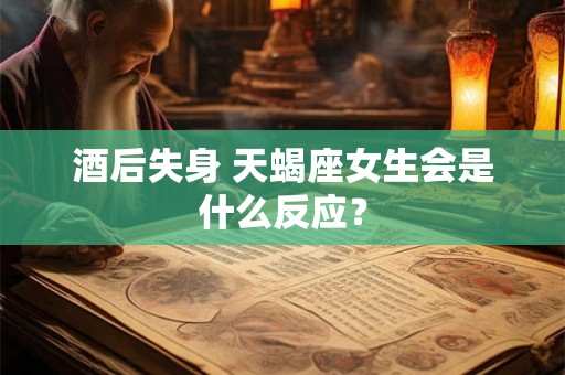 酒后失身 天蝎座女生会是什么反应？