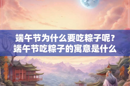 端午节为什么要吃粽子呢?端午节吃粽子的寓意是什么? 端午节为什么要吃粽子呢?端午节吃粽子的寓意是什么?