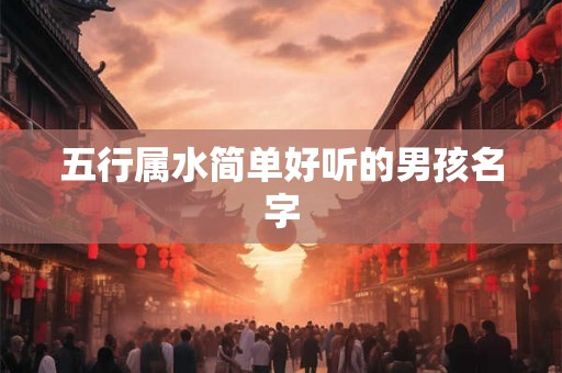 五行属水简单好听的男孩名字 五行属水简单好听的男孩名字