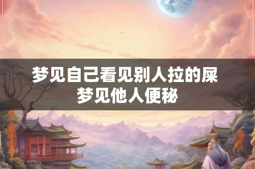 梦见自己看见别人拉的屎 梦见他人便秘 梦见自己看见别人拉的屎 梦见他人便秘