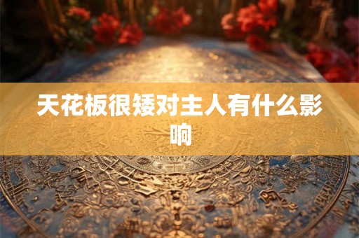 天花板很矮对主人有什么影响 天花板很矮对主人有什么影响