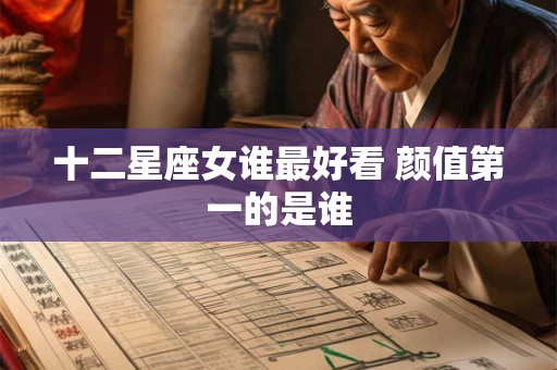 十二星座女谁最好看 颜值第一的是谁