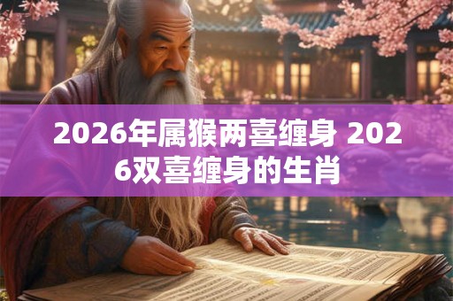 2026年属猴两喜缠身 2026双喜缠身的生肖