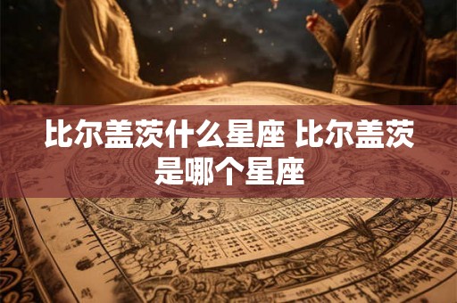 比尔盖茨什么星座 比尔盖茨是哪个星座