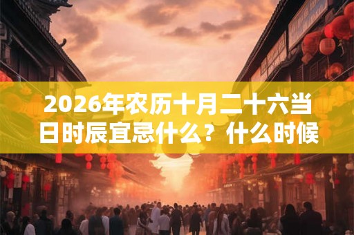 2026年农历十月二十六当日时辰宜忌什么？什么时候是吉时？